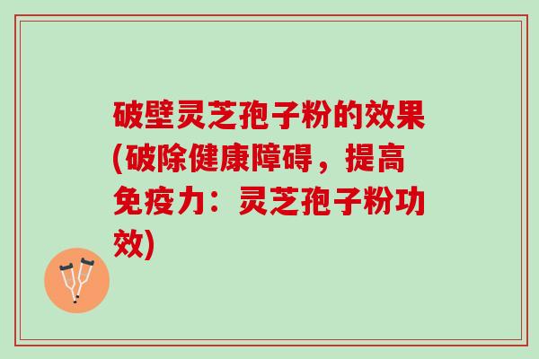 破壁灵芝孢子粉的效果(破除健康障碍,提高免疫力:灵芝孢子粉功效) 破壁灵芝孢子粉的效果(破除健康障碍,提高免疫力:灵芝孢子粉功效)