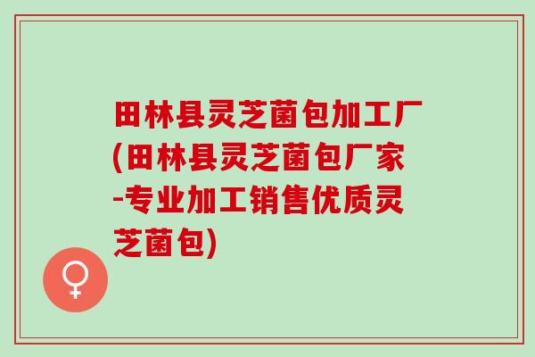 田林县灵芝菌包加工厂(田林县灵芝菌包厂家-专业加工销售优质灵芝菌包)