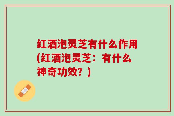 红酒泡灵芝有什么作用(红酒泡灵芝：有什么神奇功效？)
