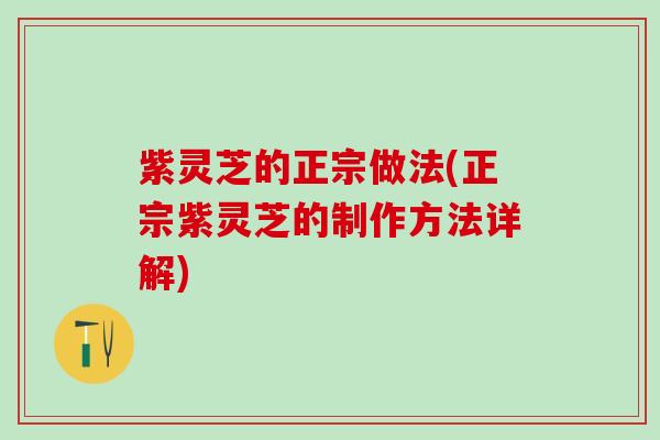 紫灵芝的正宗做法(正宗紫灵芝的制作方法详解)