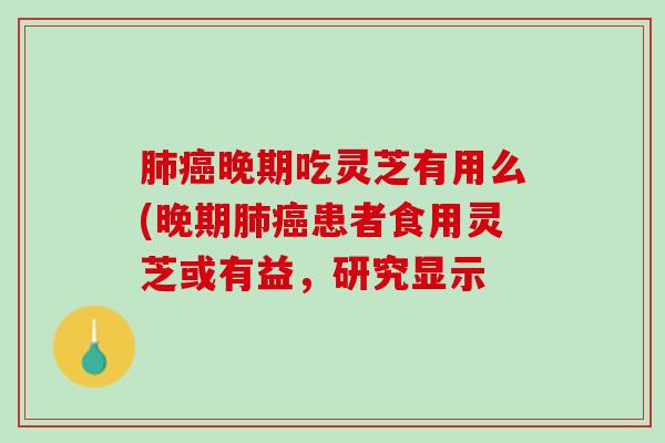 肺癌晚期吃灵芝有用么(晚期肺癌患者食用灵芝或有益，研究显示