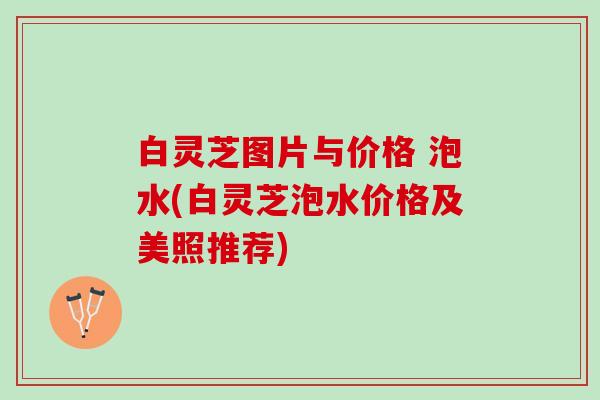 白灵芝图片与价格 泡水(白灵芝泡水价格及美照推荐)