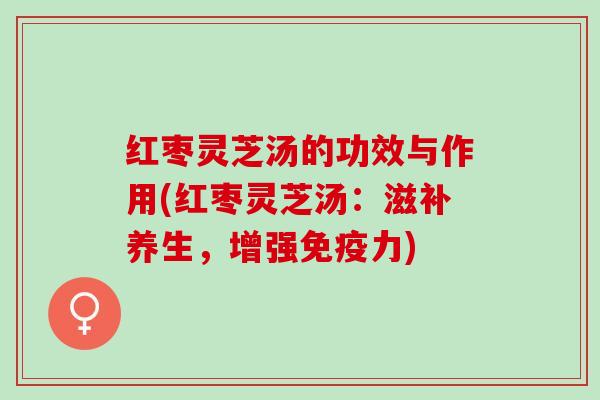 红枣灵芝汤的功效与作用(红枣灵芝汤：滋补养生，增强免疫力)