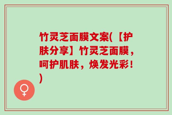 竹灵芝面膜文案(【护肤分享】竹灵芝面膜,呵护,焕发光彩!) 竹灵芝面膜文案(【护肤分享】竹灵芝面膜,呵护,焕发光彩!)