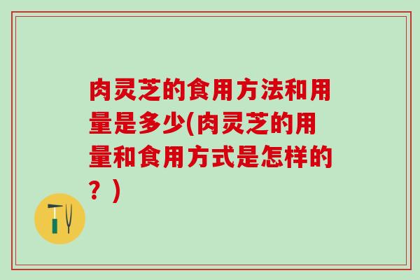 肉灵芝的食用方法和用量是多少(肉灵芝的用量和食用方式是怎样的?) 肉灵芝的食用方法和用量是多少(肉灵芝的用量和食用方式是怎样的?)