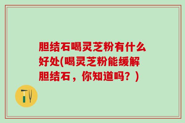 胆结石喝灵芝粉有什么好处(喝灵芝粉能缓解胆结石，你知道吗？)