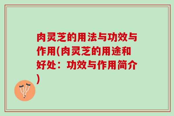 肉灵芝的用法与功效与作用(肉灵芝的用途和好处：功效与作用简介)