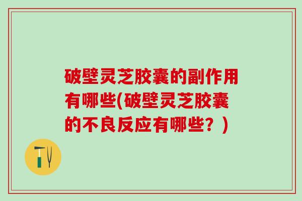 破壁灵芝胶囊的副作用有哪些(破壁灵芝胶囊的不良反应有哪些？)