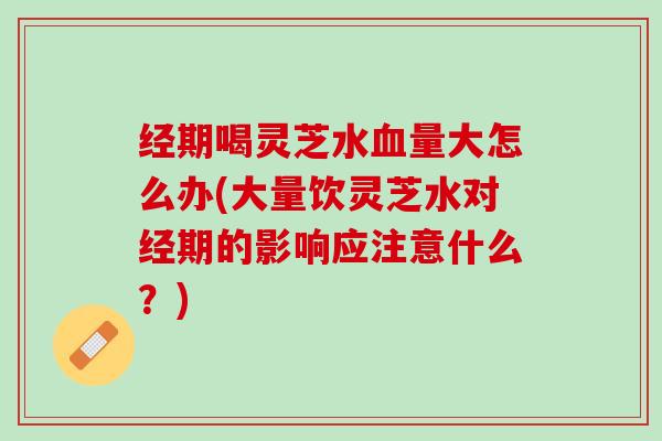经期喝灵芝水量大怎么办(大量饮灵芝水对经期的影响应注意什么？)
