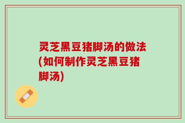 灵芝黑豆猪脚汤的做法(如何制作灵芝黑豆猪脚汤)