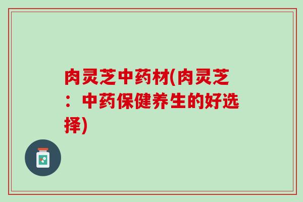 肉灵芝中药材(肉灵芝：中药保健养生的好选择)