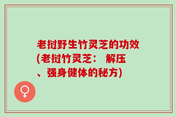 老挝野生竹灵芝的功效(老挝竹灵芝： 解压、强身健体的秘方)