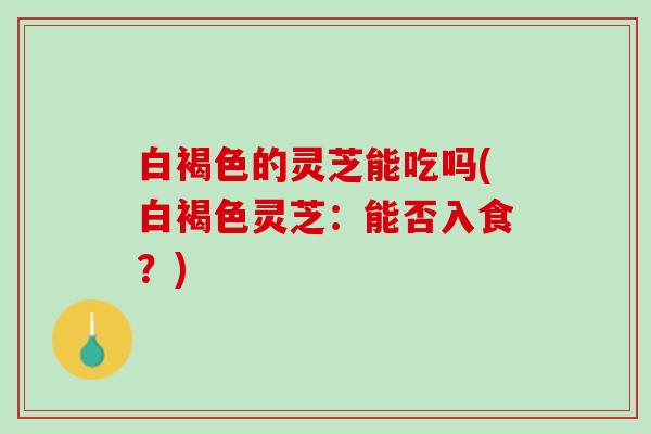 白褐色的灵芝能吃吗(白褐色灵芝：能否入食？)