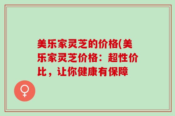 美乐家灵芝的价格(美乐家灵芝价格：超性价比，让你健康有保障
