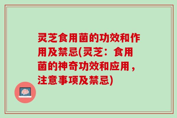 灵芝食用菌的功效和作用及禁忌(灵芝:食用菌的神奇功效和应用,注意事项及禁忌) 灵芝食用菌的功效和作用及禁忌(灵芝:食用菌的神奇功效和应用,注意事项及禁忌)