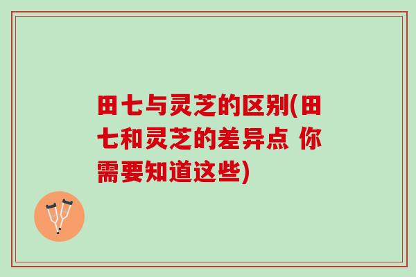 田七与灵芝的区别(田七和灵芝的差异点 你需要知道这些)