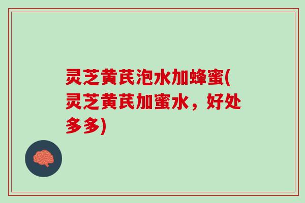 灵芝黄芪泡水加蜂蜜(灵芝黄芪加蜜水，好处多多)