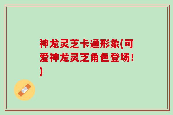 神龙灵芝卡通形象(可爱神龙灵芝角色登场！)