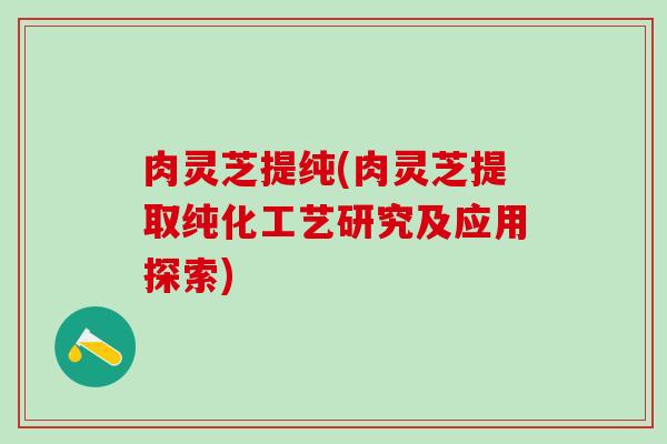 肉灵芝提纯(肉灵芝提取纯化工艺研究及应用探索)