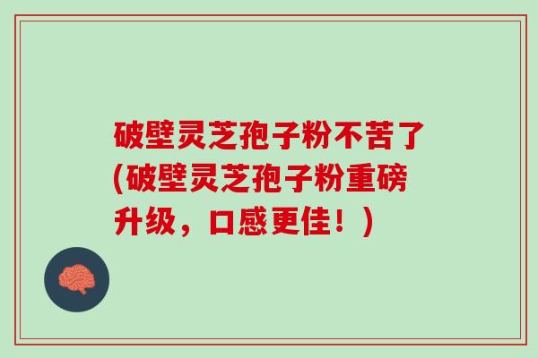 破壁灵芝孢子粉不苦了(破壁灵芝孢子粉重磅升级，口感更佳！)