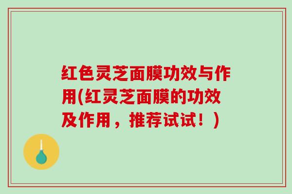 红色灵芝面膜功效与作用(红灵芝面膜的功效及作用,推荐试试!) 红色灵芝面膜功效与作用(红灵芝面膜的功效及作用,推荐试试!)