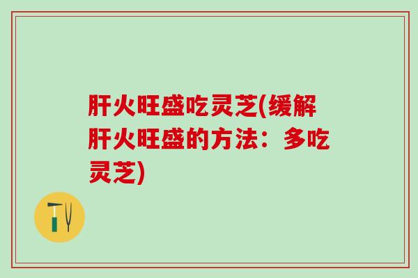 肝火旺盛吃灵芝(缓解肝火旺盛的方法：多吃灵芝)