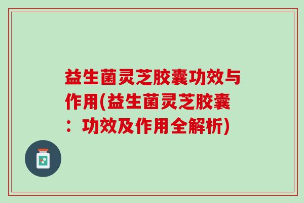 益生菌灵芝胶囊功效与作用(益生菌灵芝胶囊：功效及作用全解析)