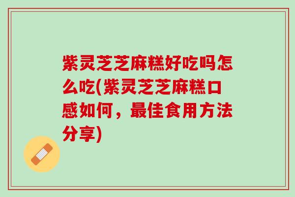 紫灵芝芝麻糕好吃吗怎么吃(紫灵芝芝麻糕口感如何，最佳食用方法分享)