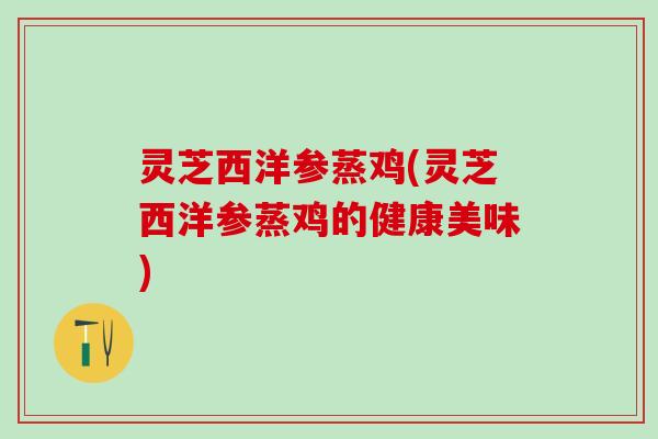 灵芝西洋参蒸鸡(灵芝西洋参蒸鸡的健康美味)