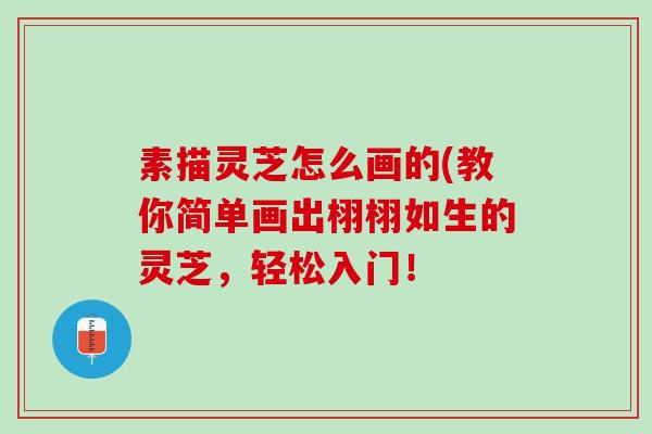 素描灵芝怎么画的(教你简单画出栩栩如生的灵芝,轻松入门! 素描灵芝怎么画的(教你简单画出栩栩如生的灵芝,轻松入门!