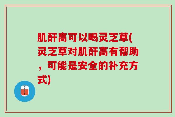 肌酐高可以喝灵芝草(灵芝草对肌酐高有帮助，可能是安全的补充方式)