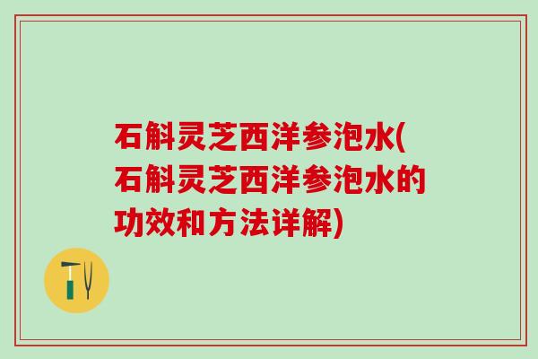 石斛灵芝西洋参泡水(石斛灵芝西洋参泡水的功效和方法详解)