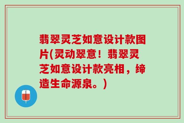 翡翠灵芝如意设计款图片(灵动翠意！翡翠灵芝如意设计款亮相，缔造生命源泉。)