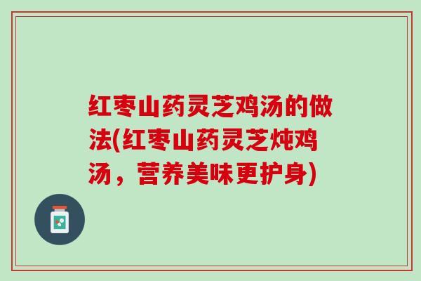 红枣山药灵芝鸡汤的做法(红枣山药灵芝炖鸡汤，营养美味更护身)