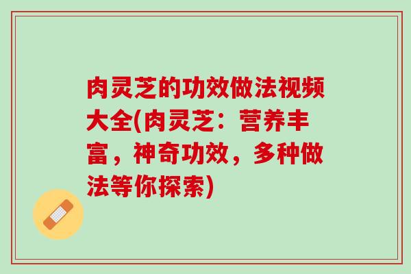 肉灵芝的功效做法视频大全(肉灵芝：营养丰富，神奇功效，多种做法等你探索)