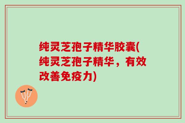 纯灵芝孢子精华胶囊(纯灵芝孢子精华，有效改善免疫力)