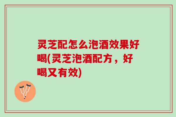 灵芝配怎么泡酒效果好喝(灵芝泡酒配方，好喝又有效)
