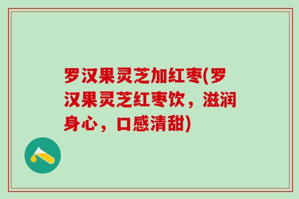 罗汉果灵芝加红枣(罗汉果灵芝红枣饮，滋润身心，口感清甜)