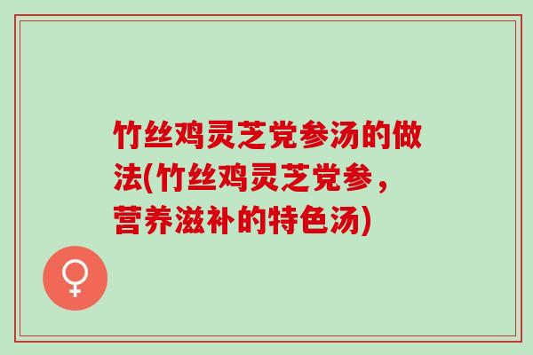 竹丝鸡灵芝党参汤的做法(竹丝鸡灵芝党参，营养滋补的特色汤)