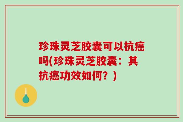 珍珠灵芝胶囊可以抗癌吗(珍珠灵芝胶囊：其抗癌功效如何？)