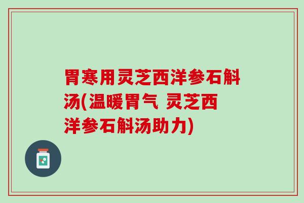 胃寒用灵芝西洋参石斛汤(温暖胃气 灵芝西洋参石斛汤助力)