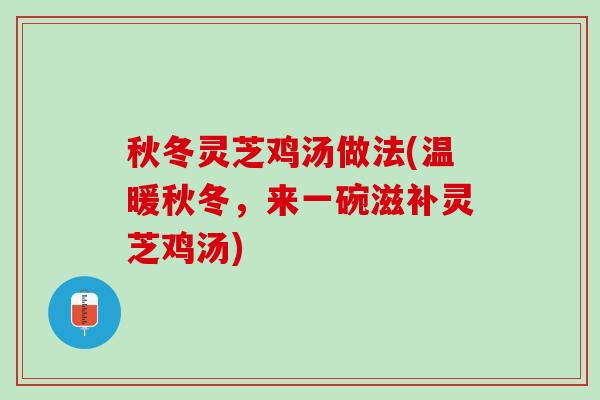 秋冬灵芝鸡汤做法(温暖秋冬，来一碗滋补灵芝鸡汤)