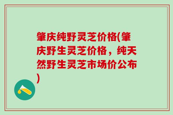 肇庆纯野灵芝价格(肇庆野生灵芝价格，纯天然野生灵芝市场价公布)