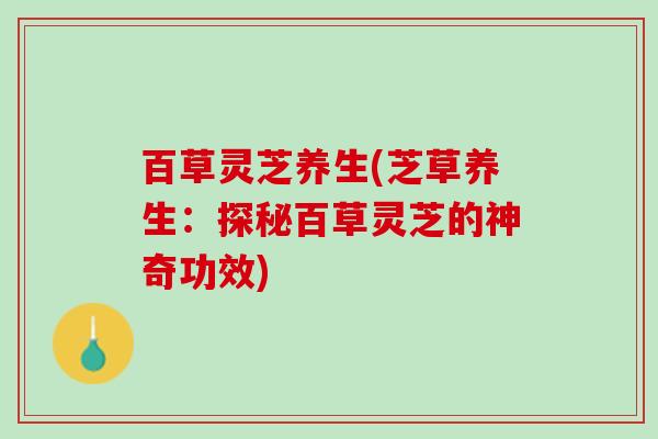 百草灵芝养生(芝草养生:探秘百草灵芝的神奇功效) 百草灵芝养生(芝草养生:探秘百草灵芝的神奇功效)