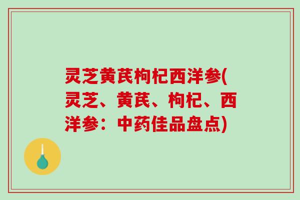 灵芝黄芪枸杞西洋参(灵芝、黄芪、枸杞、西洋参：中药佳品盘点)