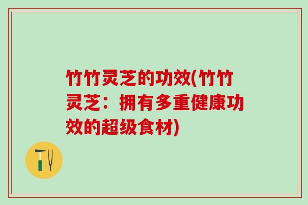 竹竹灵芝的功效(竹竹灵芝：拥有多重健康功效的超级食材)