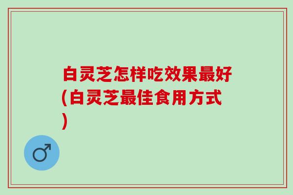 白灵芝怎样吃效果最好(白灵芝最佳食用方式)