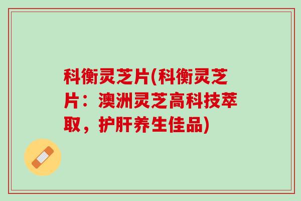 科衡灵芝片(科衡灵芝片：澳洲灵芝高科技萃取，养生佳品)