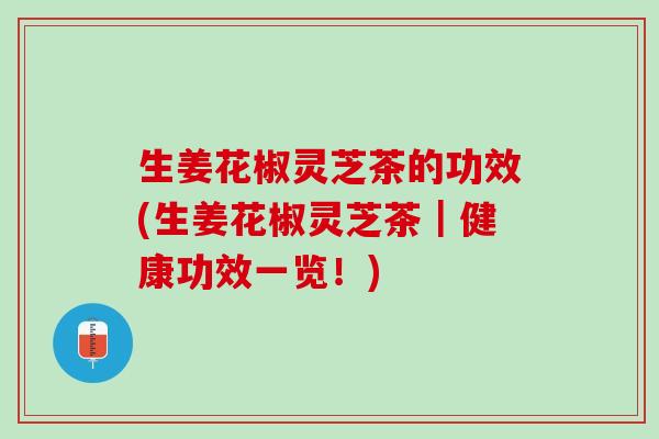 生姜花椒灵芝茶的功效(生姜花椒灵芝茶｜健康功效一览！)