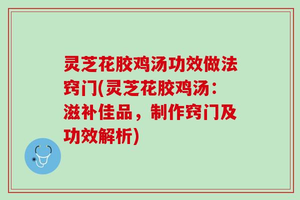 灵芝花胶鸡汤功效做法窍门(灵芝花胶鸡汤：滋补佳品，制作窍门及功效解析)